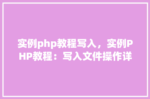 实例php教程写入，实例PHP教程：写入文件操作详解