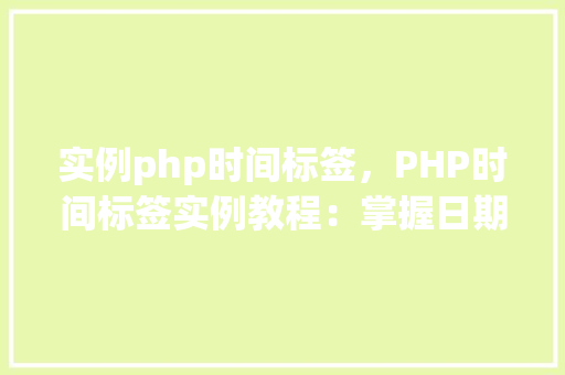 实例php时间标签，PHP时间标签实例教程：掌握日期和时间处理