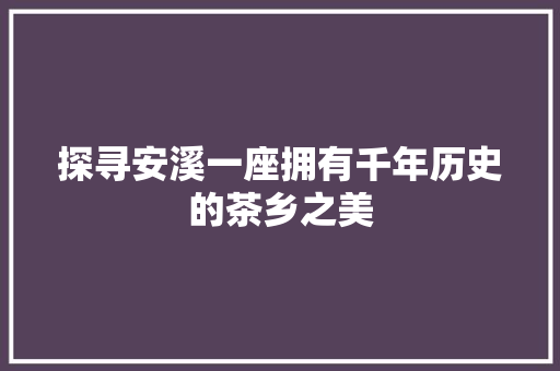 探寻安溪一座拥有千年历史的茶乡之美