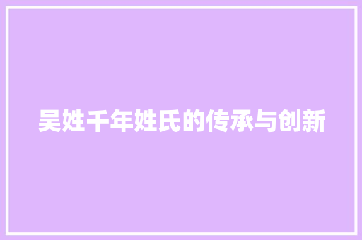 吴姓千年姓氏的传承与创新
