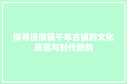 探寻泾渭镇千年古镇的文化底蕴与时代新韵