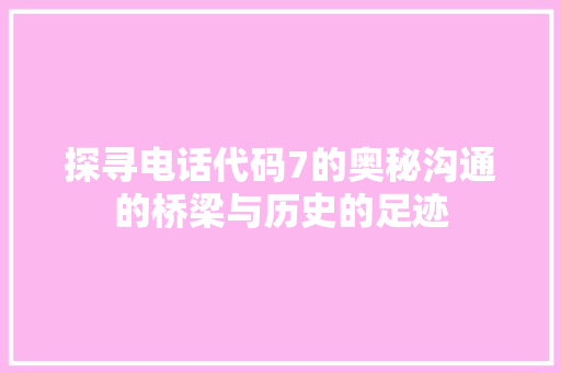 探寻电话代码7的奥秘沟通的桥梁与历史的足迹