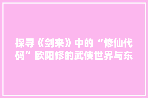 探寻《剑来》中的“修仙代码”欧阳修的武侠世界与东方哲学的完美融合  第1张