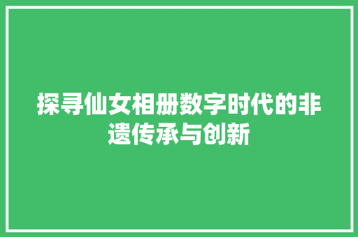 探寻仙女相册数字时代的非遗传承与创新