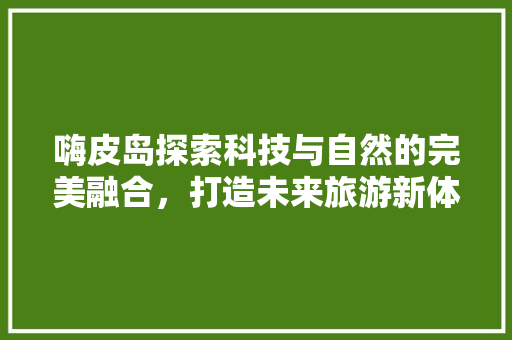 嗨皮岛探索科技与自然的完美融合，打造未来旅游新体验