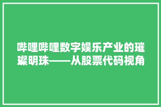 哔哩哔哩数字娱乐产业的璀璨明珠——从股票代码视角其发展历程与未来前景