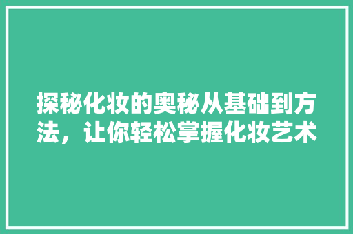 探秘化妆的奥秘从基础到方法，让你轻松掌握化妆艺术