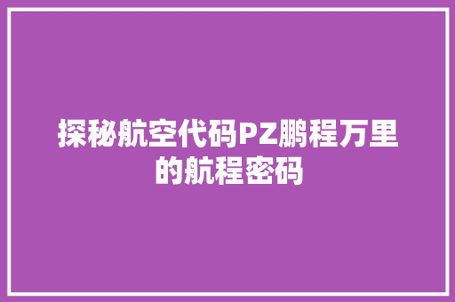 探秘航空代码PZ鹏程万里的航程密码