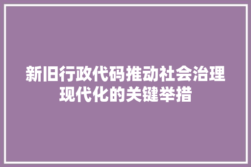 新旧行政代码推动社会治理现代化的关键举措