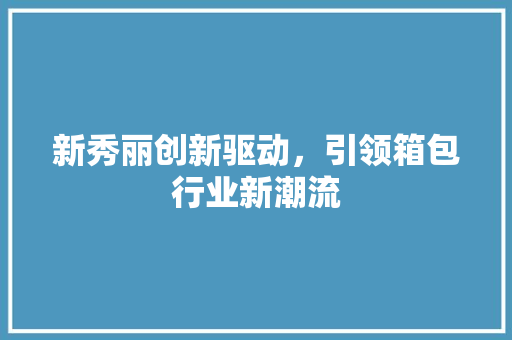 新秀丽创新驱动，引领箱包行业新潮流