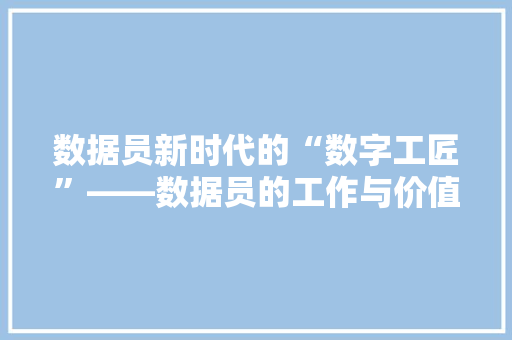 数据员新时代的“数字工匠”——数据员的工作与价值