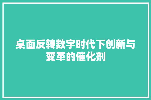 桌面反转数字时代下创新与变革的催化剂