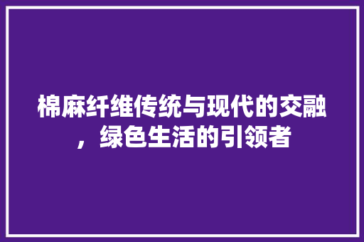 棉麻纤维传统与现代的交融，绿色生活的引领者