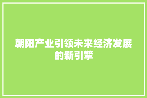 朝阳产业引领未来经济发展的新引擎