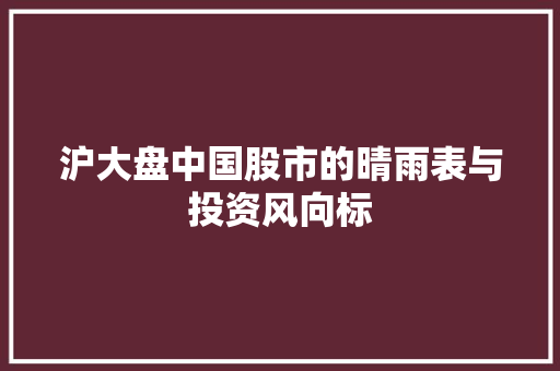沪大盘中国股市的晴雨表与投资风向标