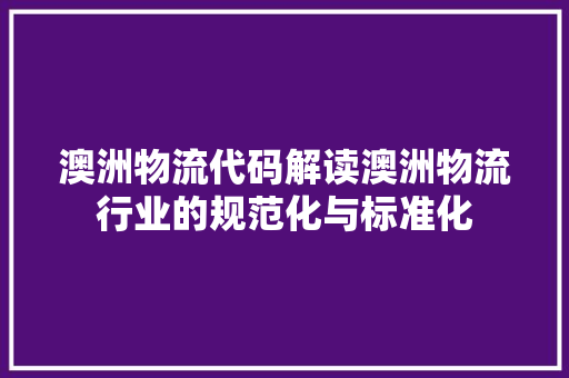 澳洲物流代码解读澳洲物流行业的规范化与标准化