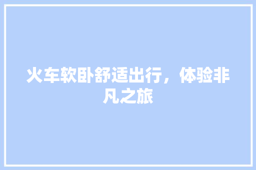 火车软卧舒适出行，体验非凡之旅