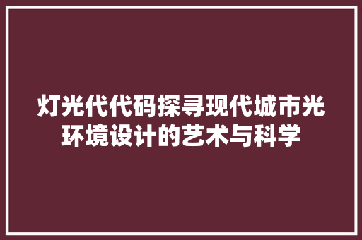 灯光代代码探寻现代城市光环境设计的艺术与科学