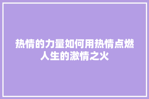 热情的力量如何用热情点燃人生的激情之火