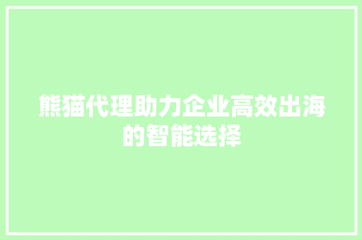 熊猫代理助力企业高效出海的智能选择