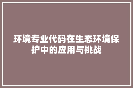 环境专业代码在生态环境保护中的应用与挑战