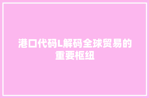 港口代码L解码全球贸易的重要枢纽