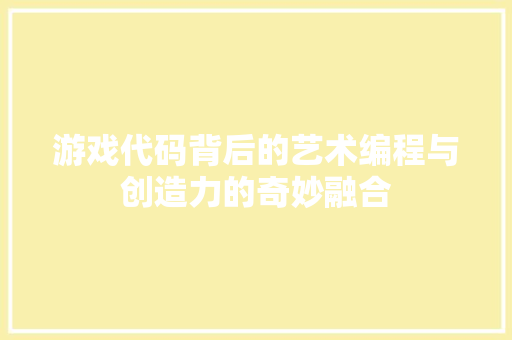 游戏代码背后的艺术编程与创造力的奇妙融合
