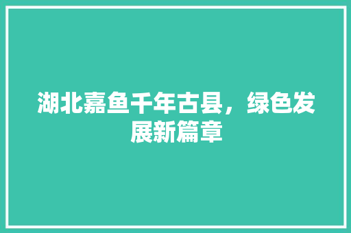 湖北嘉鱼千年古县，绿色发展新篇章  第1张