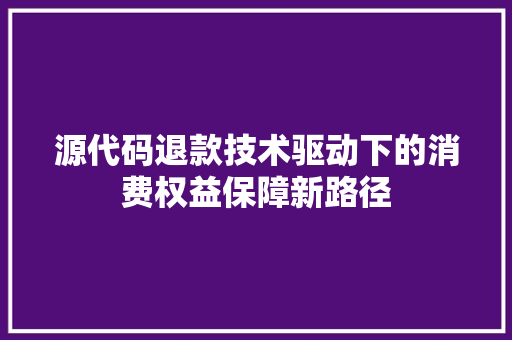 源代码退款技术驱动下的消费权益保障新路径  第1张