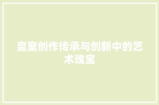 皇室创作传承与创新中的艺术瑰宝