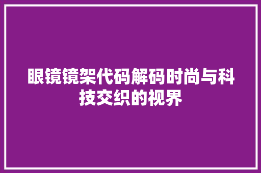 眼镜镜架代码解码时尚与科技交织的视界