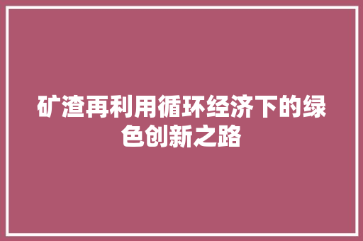矿渣再利用循环经济下的绿色创新之路