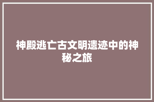 神殿逃亡古文明遗迹中的神秘之旅
