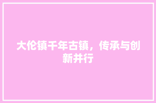 大伦镇千年古镇，传承与创新并行