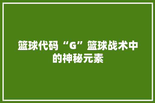 篮球代码“G”篮球战术中的神秘元素