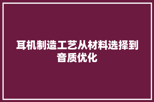 耳机制造工艺从材料选择到音质优化