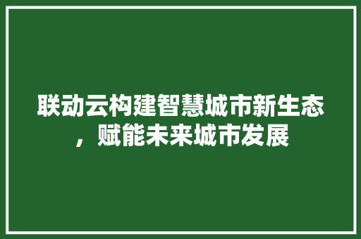 联动云构建智慧城市新生态，赋能未来城市发展  第1张