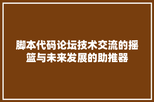 脚本代码论坛技术交流的摇篮与未来发展的助推器