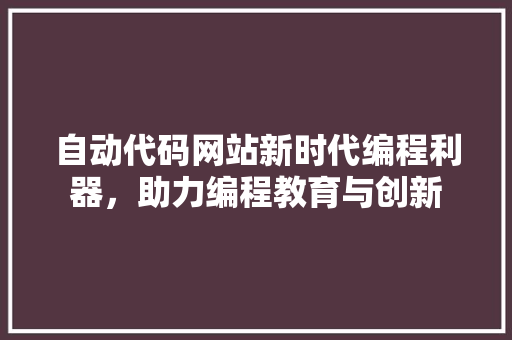 自动代码网站新时代编程利器，助力编程教育与创新