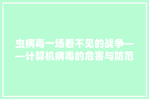 虫病毒一场看不见的战争——计算机病毒的危害与防范