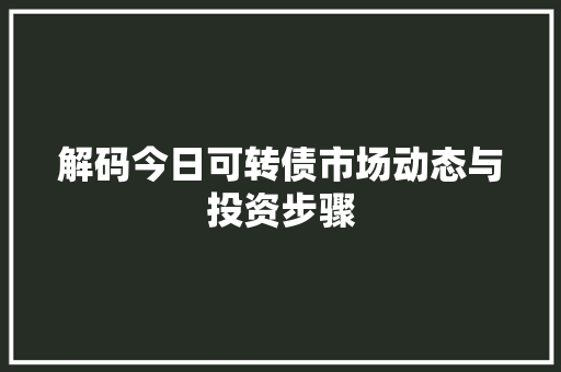 解码今日可转债市场动态与投资步骤