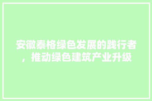 安徽泰格绿色发展的践行者，推动绿色建筑产业升级