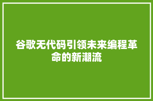 谷歌无代码引领未来编程革命的新潮流