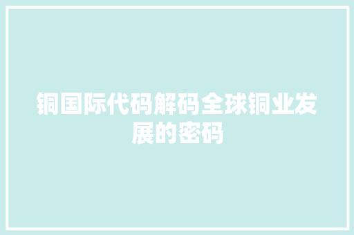 铜国际代码解码全球铜业发展的密码