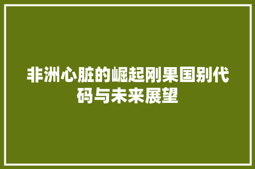 非洲心脏的崛起刚果国别代码与未来展望