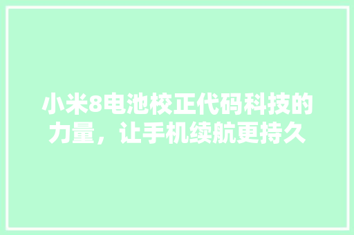 小米8电池校正代码科技的力量，让手机续航更持久