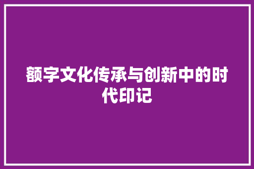 额字文化传承与创新中的时代印记
