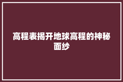 高程表揭开地球高程的神秘面纱