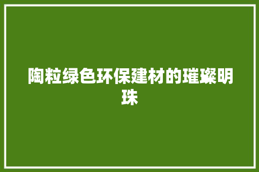 陶粒绿色环保建材的璀璨明珠