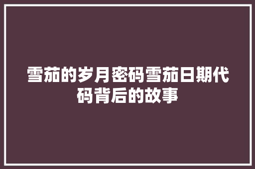 雪茄的岁月密码雪茄日期代码背后的故事